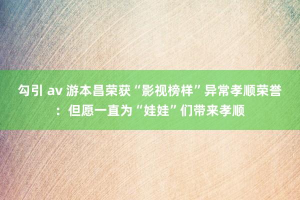 勾引 av 游本昌荣获“影视榜样”异常孝顺荣誉：但愿一直为“娃娃”们带来孝顺