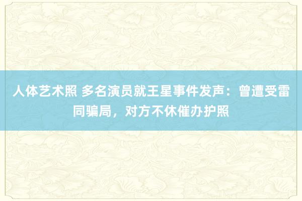 人体艺术照 多名演员就王星事件发声：曾遭受雷同骗局，对方不休催办护照