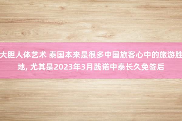 大胆人体艺术 泰国本来是很多中国旅客心中的旅游胜地， 尤其是2023年3月践诺中泰长久免签后