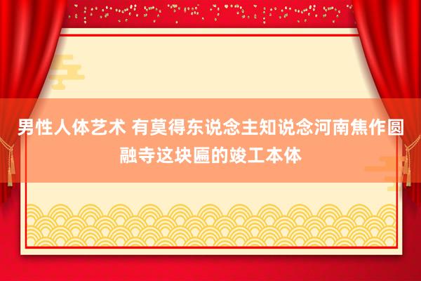 男性人体艺术 有莫得东说念主知说念河南焦作圆融寺这块匾的竣工本体