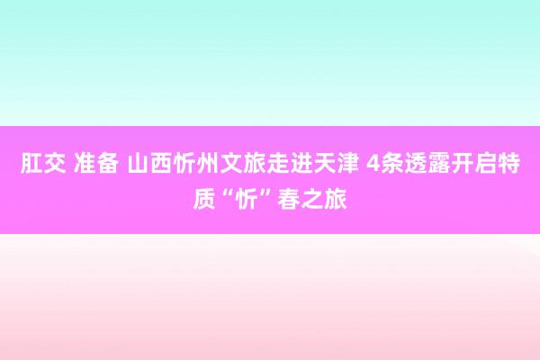 肛交 准备 山西忻州文旅走进天津 4条透露开启特质“忻”春之旅