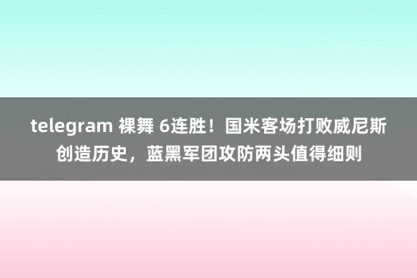 telegram 裸舞 6连胜！国米客场打败威尼斯创造历史，蓝黑军团攻防两头值得细则