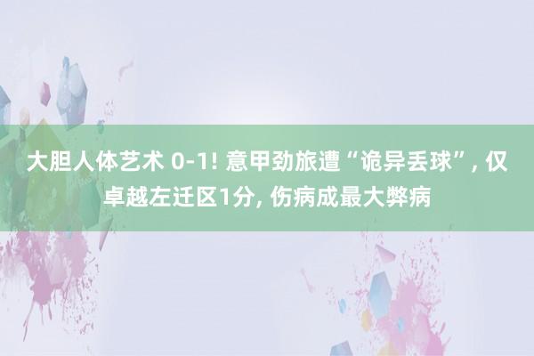 大胆人体艺术 0-1! 意甲劲旅遭“诡异丢球”， 仅卓越左迁区1分， 伤病成最大弊病