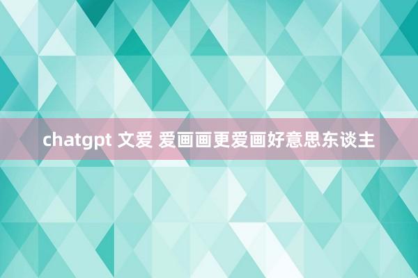 chatgpt 文爱 爱画画更爱画好意思东谈主