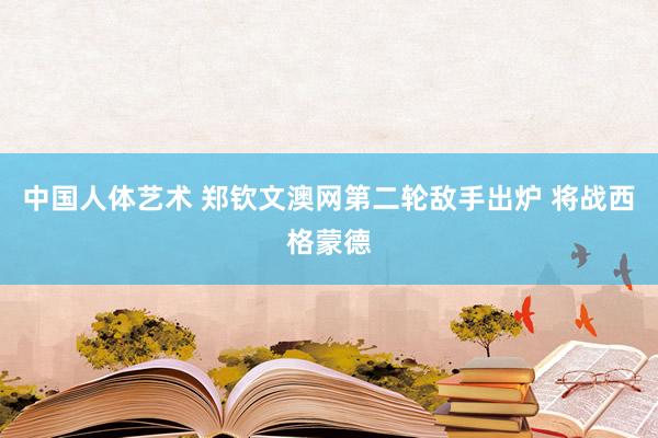 中国人体艺术 郑钦文澳网第二轮敌手出炉 将战西格蒙德