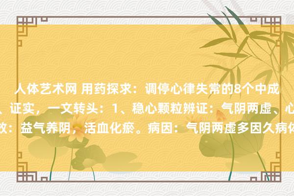 人体艺术网 用药探求：调停心律失常的8个中成药，辨证、功效、病因、证实，一文转头：1、稳心颗粒辨证：气阴两虚、心脉瘀阻证。功效：益气养阴，活血化瘀。病因：气阴两虚多因久病体虚、劳累过度、情志不舒等身分引起。...