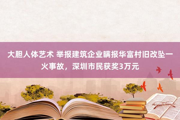 大胆人体艺术 举报建筑企业瞒报华富村旧改坠一火事故，深圳市民获奖3万元