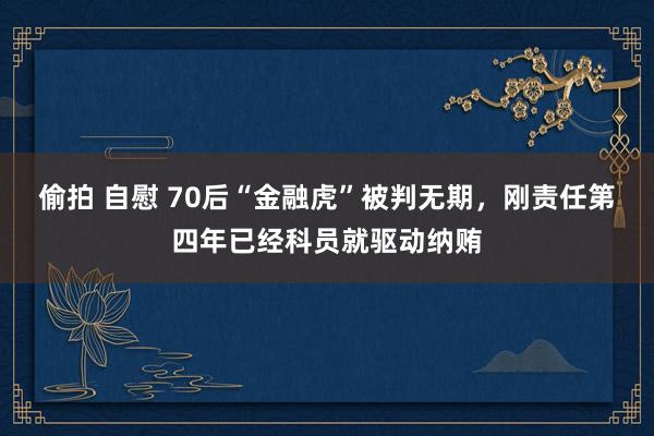 偷拍 自慰 70后“金融虎”被判无期，刚责任第四年已经科员就驱动纳贿