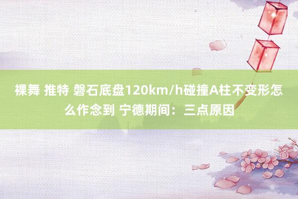 裸舞 推特 磐石底盘120km/h碰撞A柱不变形怎么作念到 宁德期间：三点原因