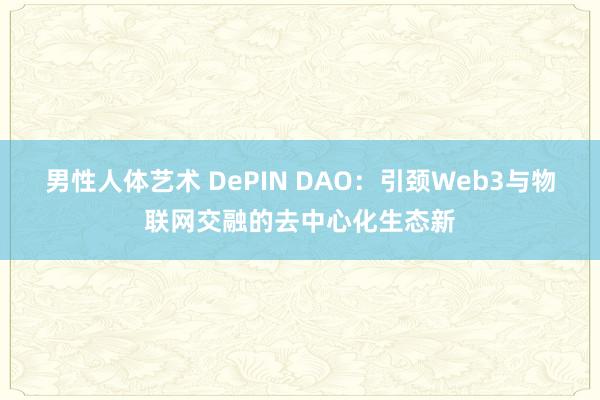 男性人体艺术 DePIN DAO：引颈Web3与物联网交融的去中心化生态新