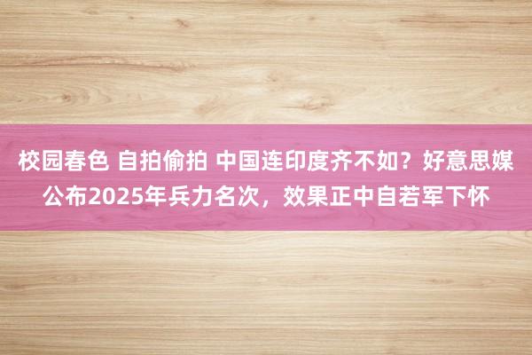 校园春色 自拍偷拍 中国连印度齐不如？好意思媒公布2025年兵力名次，效果正中自若军下怀