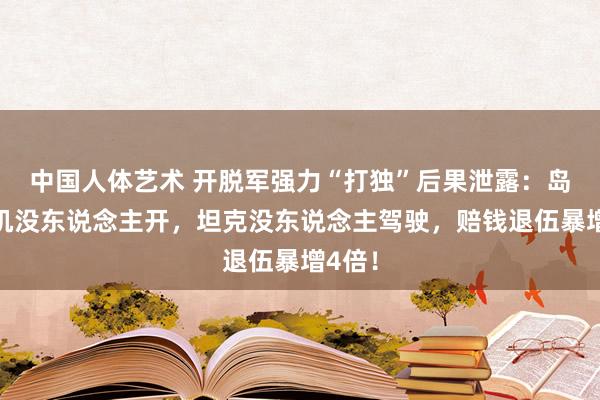 中国人体艺术 开脱军强力“打独”后果泄露：岛内战机没东说念主开，坦克没东说念主驾驶，赔钱退伍暴增4倍！