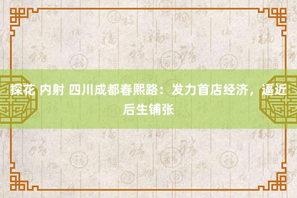 探花 内射 四川成都春熙路：发力首店经济，逼近后生铺张