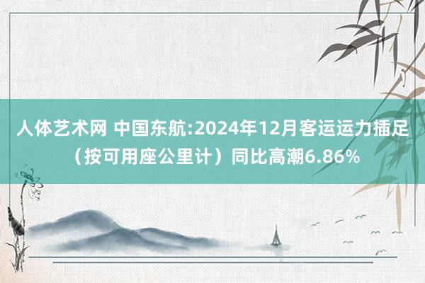 人体艺术网 中国东航:2024年12月客运运力插足（按可用座公里计）同比高潮6.86%