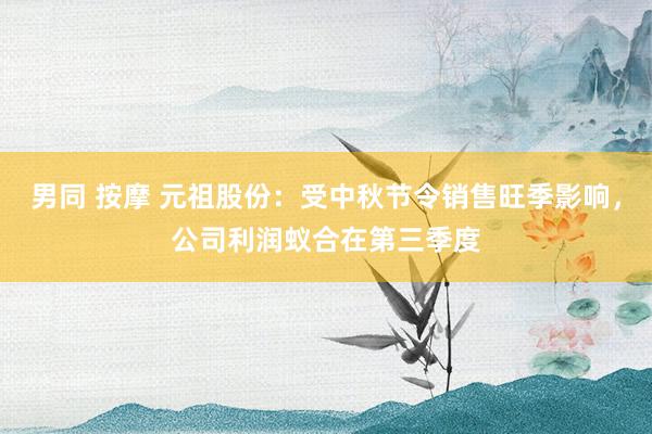 男同 按摩 元祖股份：受中秋节令销售旺季影响，公司利润蚁合在第三季度