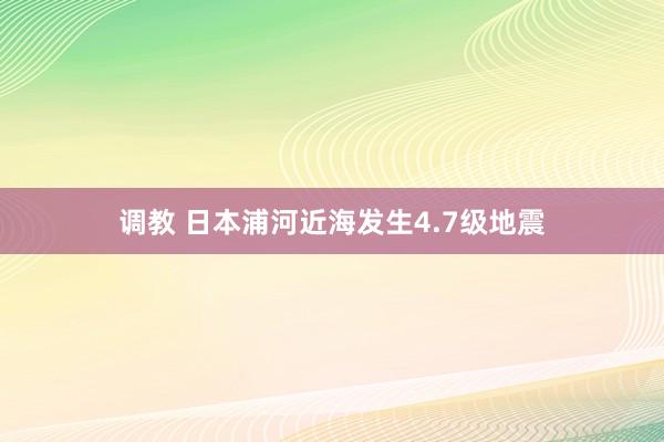 调教 日本浦河近海发生4.7级地震