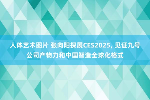 人体艺术图片 张向阳探展CES2025， 见证九号公司产物力和中国智造全球化格式