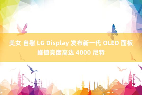 美女 自慰 LG Display 发布新一代 OLED 面板峰值亮度高达 4000 尼特