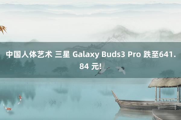 中国人体艺术 三星 Galaxy Buds3 Pro 跌至641.84 元!